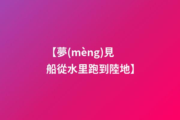 【夢(mèng)見船從水里跑到陸地】