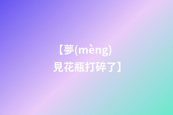 【夢(mèng)見花瓶打碎了】