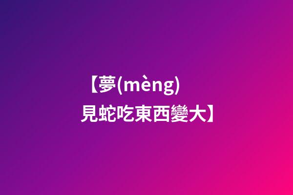 【夢(mèng)見蛇吃東西變大】