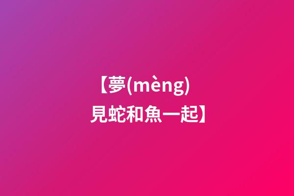 【夢(mèng)見蛇和魚一起】