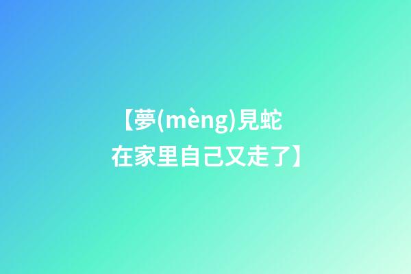 【夢(mèng)見蛇在家里自己又走了】