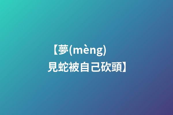【夢(mèng)見蛇被自己砍頭】