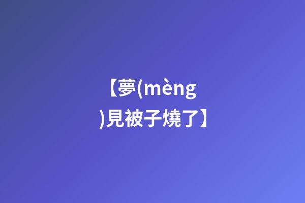 【夢(mèng)見被子燒了】
