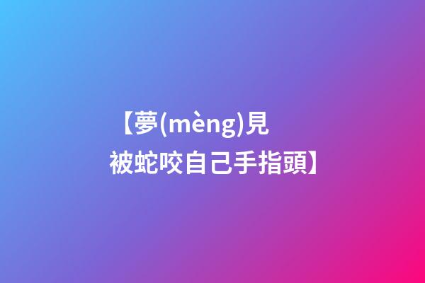 【夢(mèng)見被蛇咬自己手指頭】