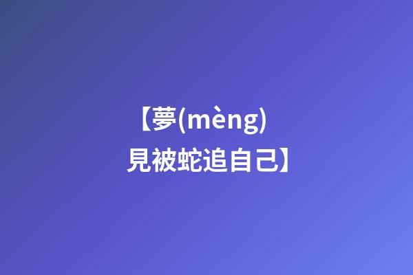 【夢(mèng)見被蛇追自己】