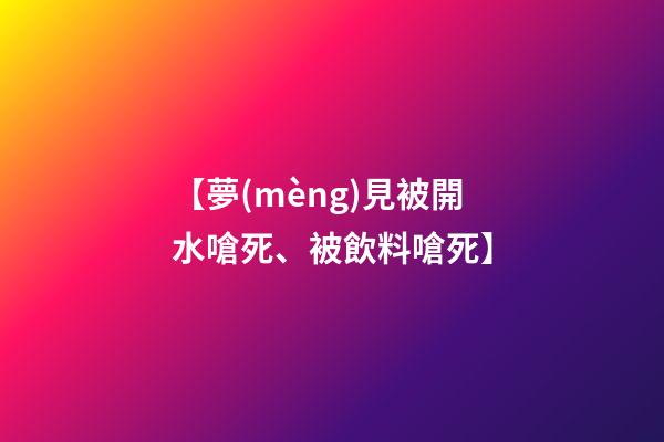 【夢(mèng)見被開水嗆死、被飲料嗆死】