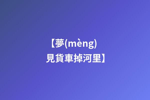 【夢(mèng)見貨車掉河里】
