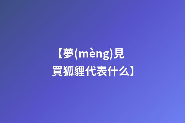 【夢(mèng)見買狐貍代表什么】