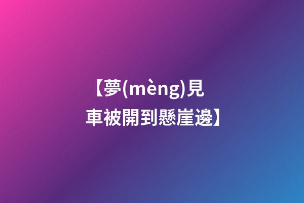 【夢(mèng)見車被開到懸崖邊】