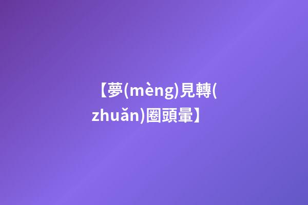 【夢(mèng)見轉(zhuǎn)圈頭暈】