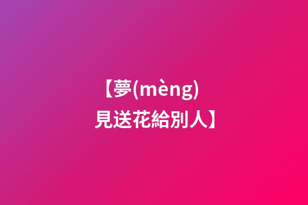 【夢(mèng)見送花給別人】