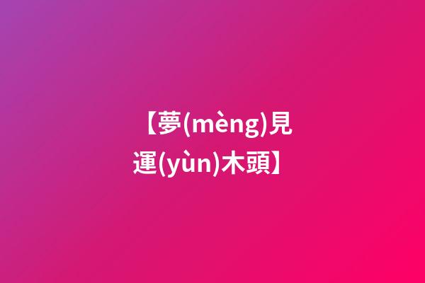 【夢(mèng)見運(yùn)木頭】
