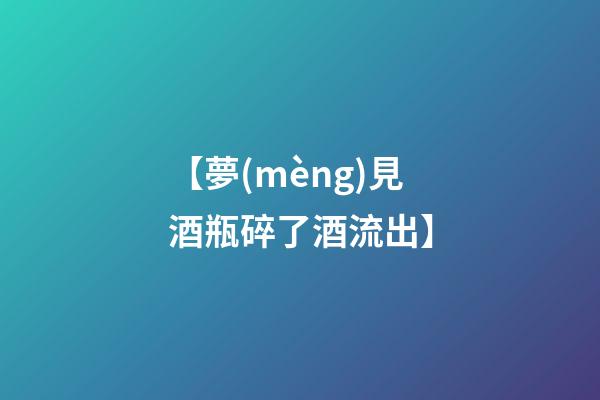 【夢(mèng)見酒瓶碎了酒流出】