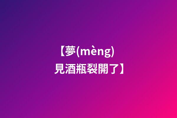 【夢(mèng)見酒瓶裂開了】