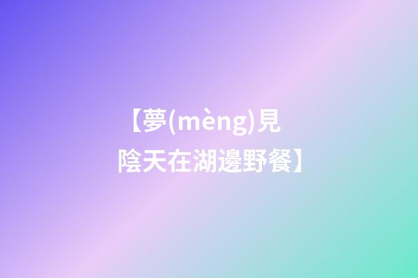 【夢(mèng)見陰天在湖邊野餐】