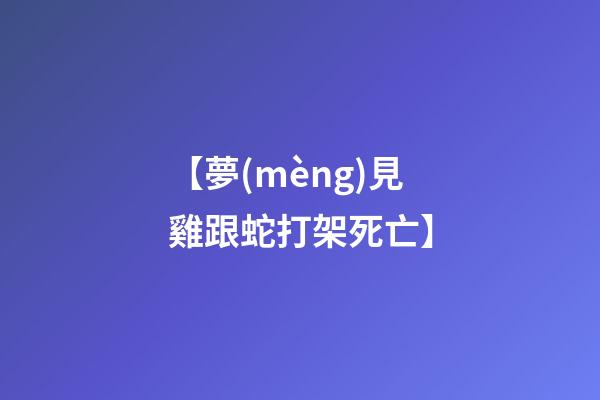 【夢(mèng)見雞跟蛇打架死亡】