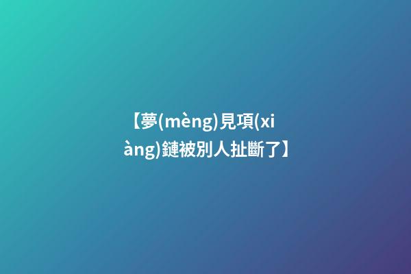 【夢(mèng)見項(xiàng)鏈被別人扯斷了】