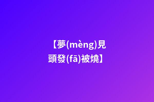 【夢(mèng)見頭發(fā)被燒】