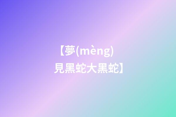【夢(mèng)見黑蛇大黑蛇】