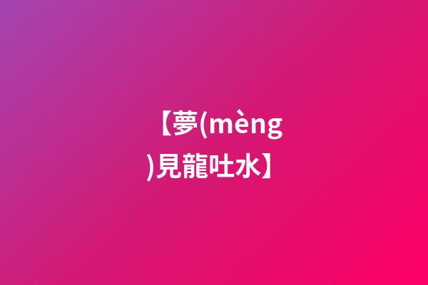 【夢(mèng)見龍吐水】