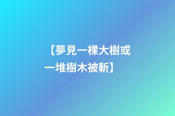 【夢見一棵大樹或一堆樹木被斬】
