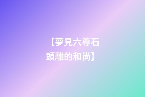 【夢見六尊石頭雕的和尚】