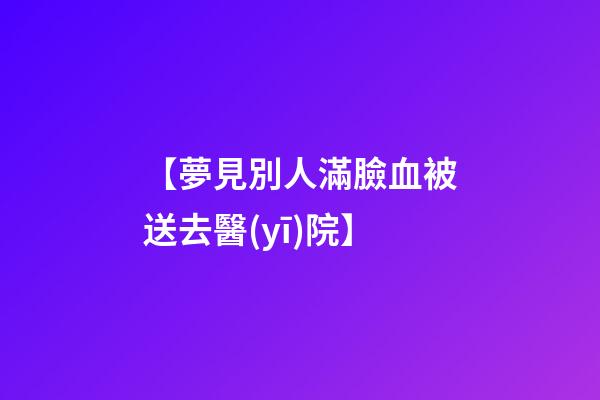 【夢見別人滿臉血被送去醫(yī)院】