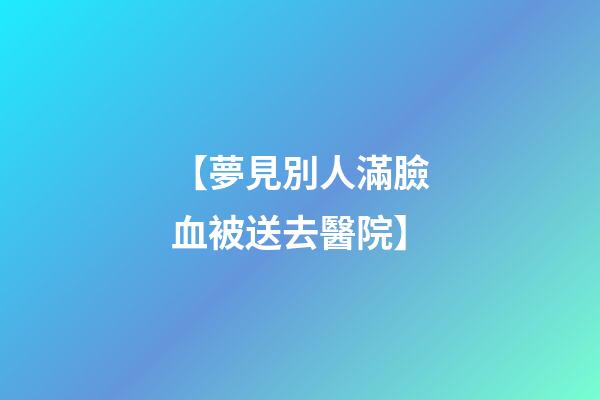 【夢見別人滿臉血被送去醫院】