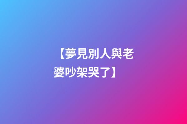 【夢見別人與老婆吵架哭了】