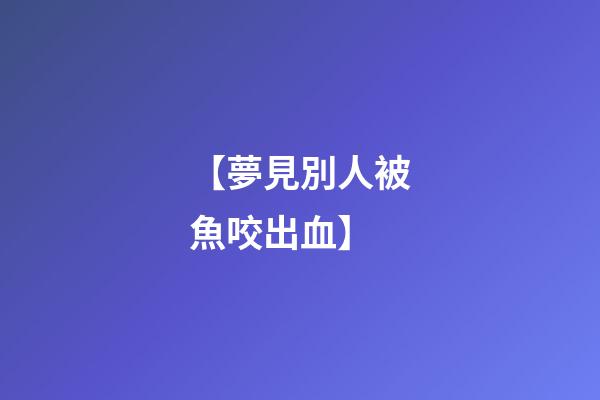 【夢見別人被魚咬出血】