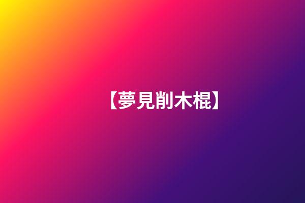 【夢見削木棍】