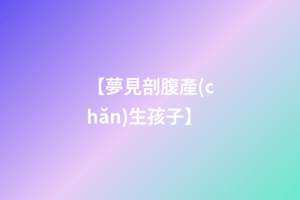【夢見剖腹產(chǎn)生孩子】