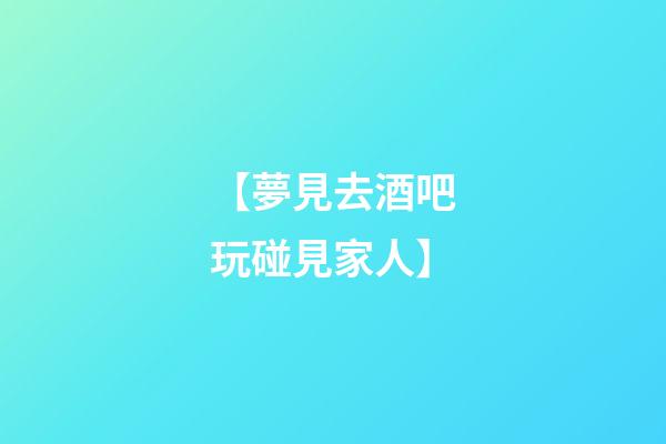 【夢見去酒吧玩碰見家人】