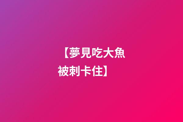 【夢見吃大魚被刺卡住】