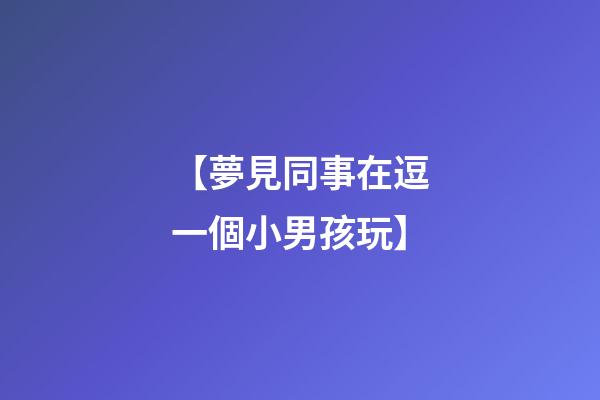 【夢見同事在逗一個小男孩玩】