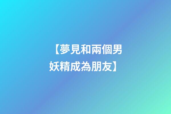 【夢見和兩個男妖精成為朋友】
