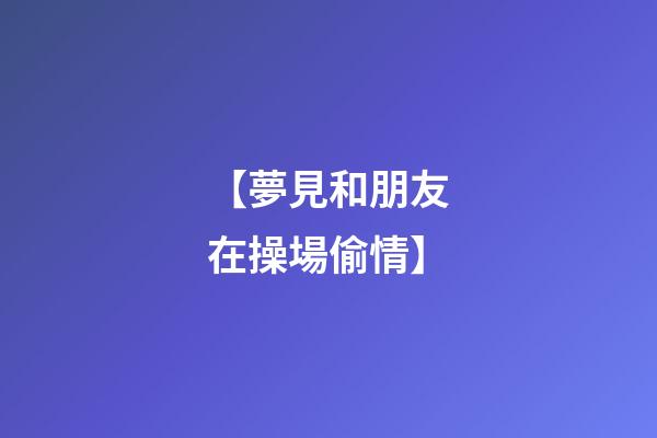 【夢見和朋友在操場偷情】
