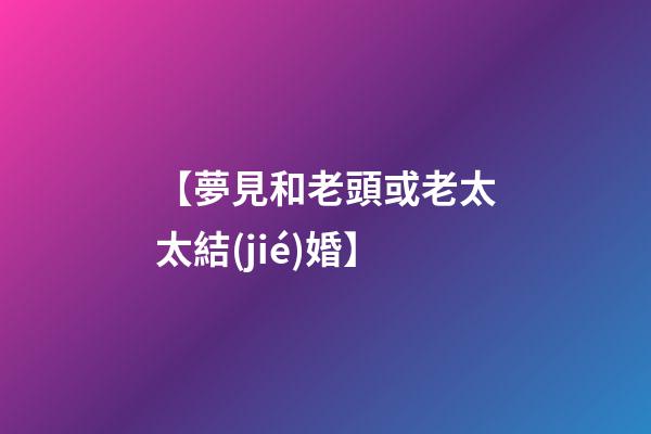【夢見和老頭或老太太結(jié)婚】