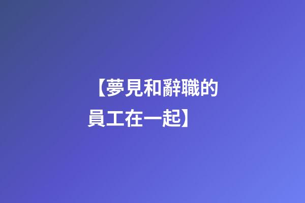 【夢見和辭職的員工在一起】