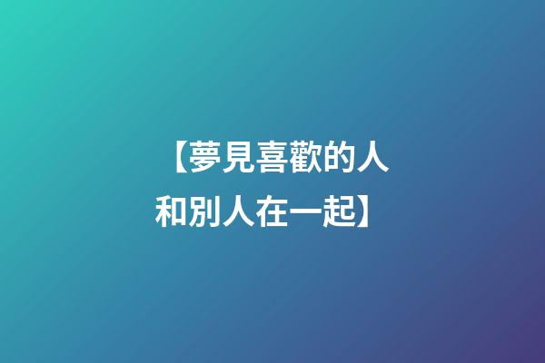 【夢見喜歡的人和別人在一起】
