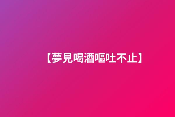 【夢見喝酒嘔吐不止】