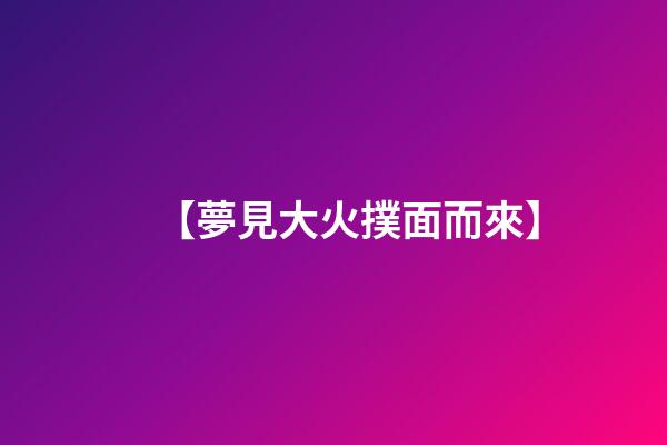 【夢見大火撲面而來】