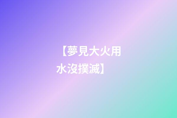 【夢見大火用水沒撲滅】