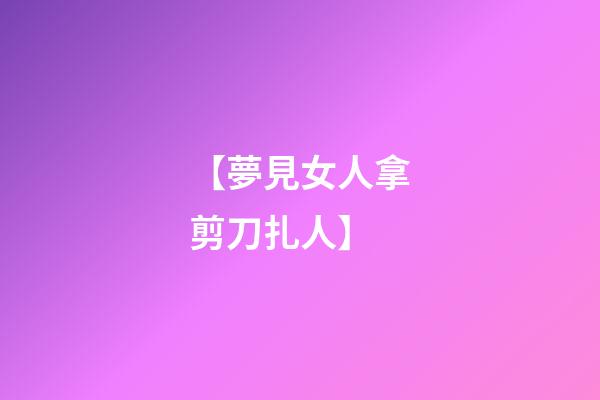 【夢見女人拿剪刀扎人】