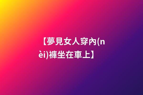 【夢見女人穿內(nèi)褲坐在車上】