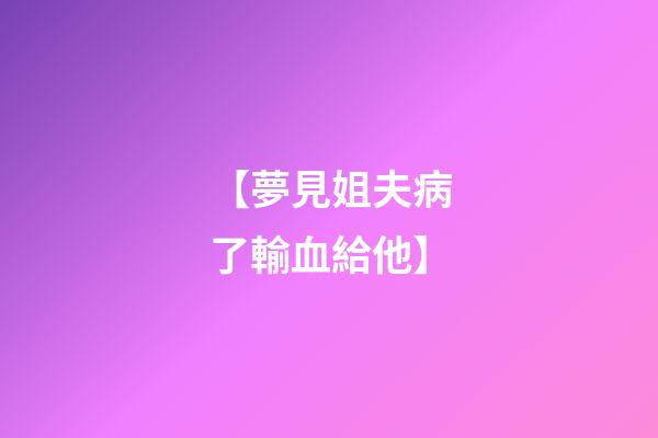 【夢見姐夫病了輸血給他】
