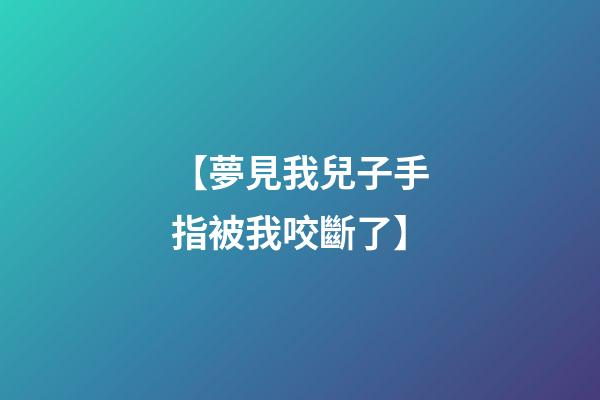 【夢見我兒子手指被我咬斷了】
