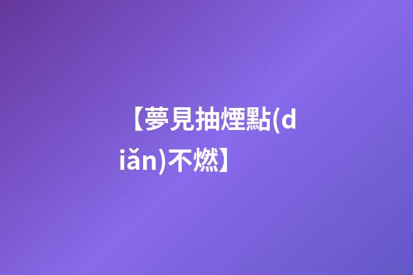 【夢見抽煙點(diǎn)不燃】