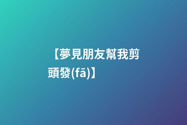 【夢見朋友幫我剪頭發(fā)】