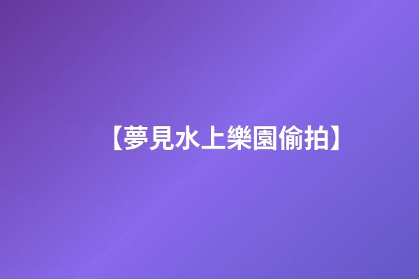 【夢見水上樂園偷拍】